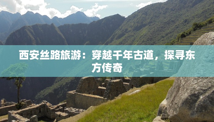 西安丝路旅游：穿越千年古道，探寻东方传奇