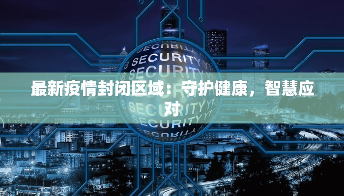 最新疫情封闭区域：守护健康，智慧应对