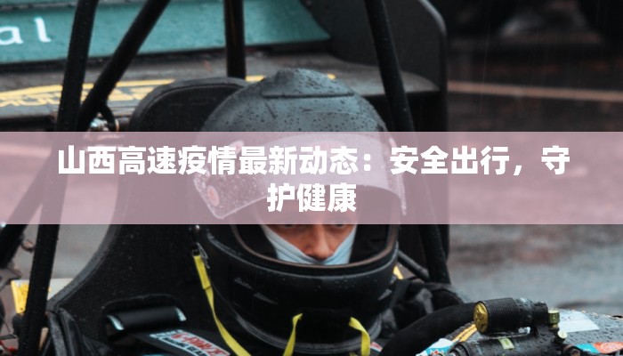 山西高速疫情最新动态：安全出行，守护健康