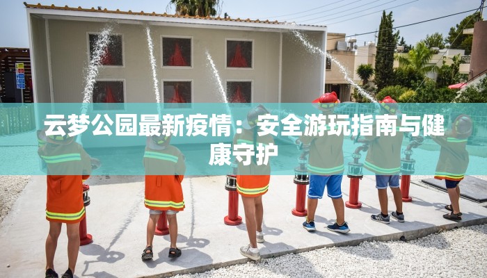云梦公园最新疫情：安全游玩指南与健康守护