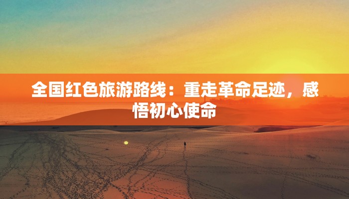 全国红色旅游路线：重走革命足迹，感悟初心使命