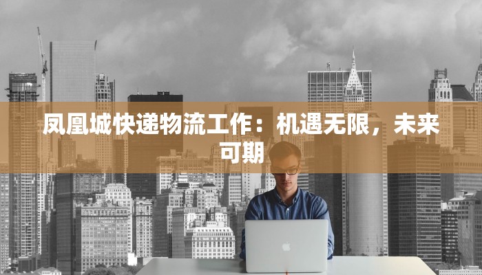 凤凰城快递物流工作：机遇无限，未来可期