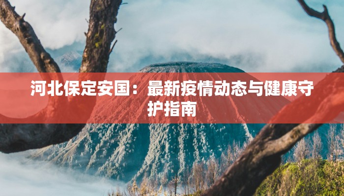 河北保定安国：最新疫情动态与健康守护指南