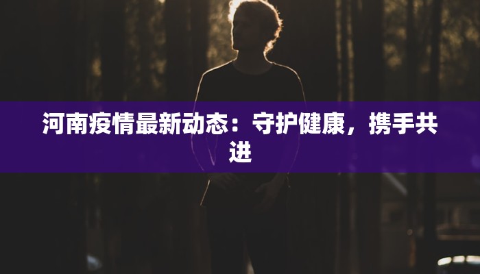 河南疫情最新动态：守护健康，携手共进