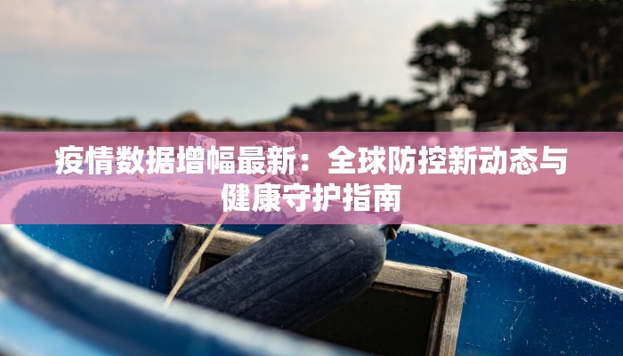 疫情数据增幅最新：全球防控新动态与健康守护指南