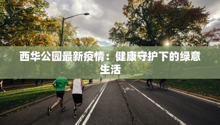 西华公园最新疫情：健康守护下的绿意生活