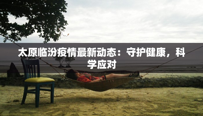 太原临汾疫情最新动态：守护健康，科学应对