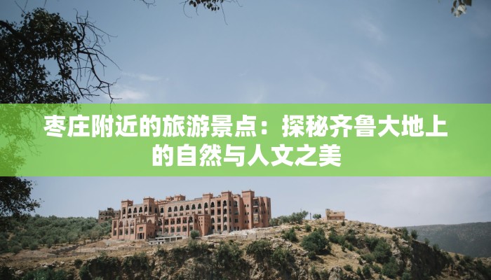 枣庄附近的旅游景点：探秘齐鲁大地上的自然与人文之美