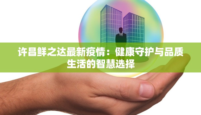 许昌鲜之达最新疫情：健康守护与品质生活的智慧选择