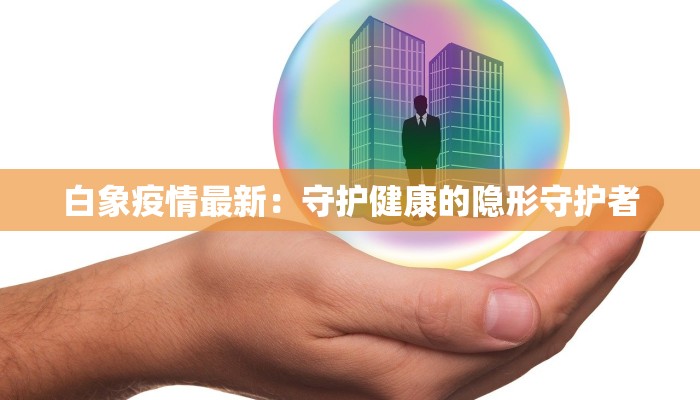 白象疫情最新：守护健康的隐形守护者