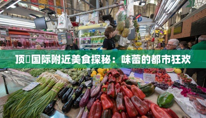 顶琇国际附近美食探秘:味蕾的都市狂欢 顶琇国际附近美食探秘:味蕾的都市狂欢