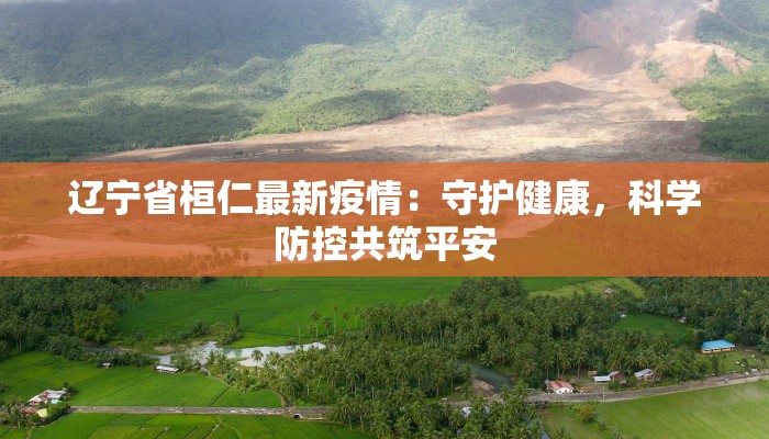 辽宁省桓仁最新疫情:守护健康,科学防控共筑平安 辽宁省桓仁最新疫情:守护健康,科学防控共筑平安