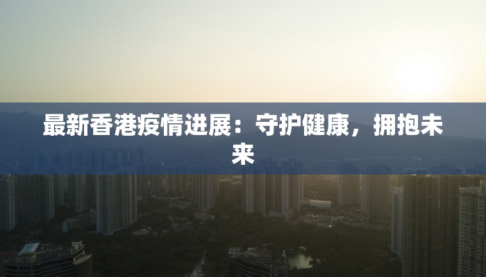 最新香港疫情进展:守护健康,拥抱未来 最新香港疫情进展:守护健康,拥抱未来