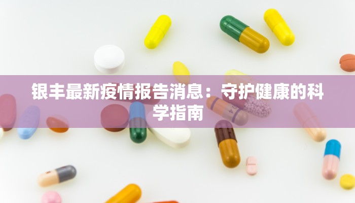 银丰最新疫情报告消息:守护健康的科学指南 银丰最新疫情报告消息:守护健康的科学指南