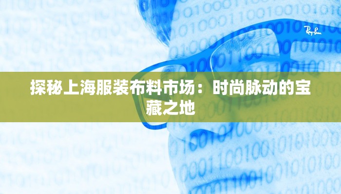 探秘上海服装布料市场:时尚脉动的宝藏之地 探秘上海服装布料市场:时尚脉动的宝藏之地