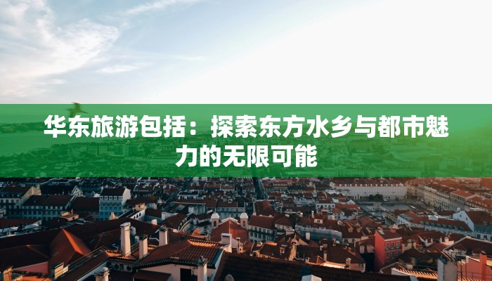 华东旅游包括：探索东方水乡与都市魅力的无限可能