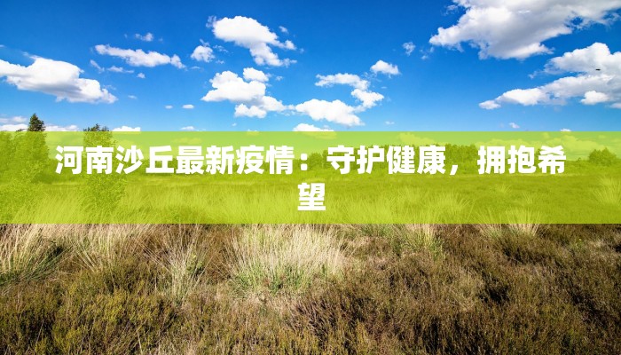 河南沙丘最新疫情:守护健康,拥抱希望 河南沙丘最新疫情:守护健康,拥抱希望