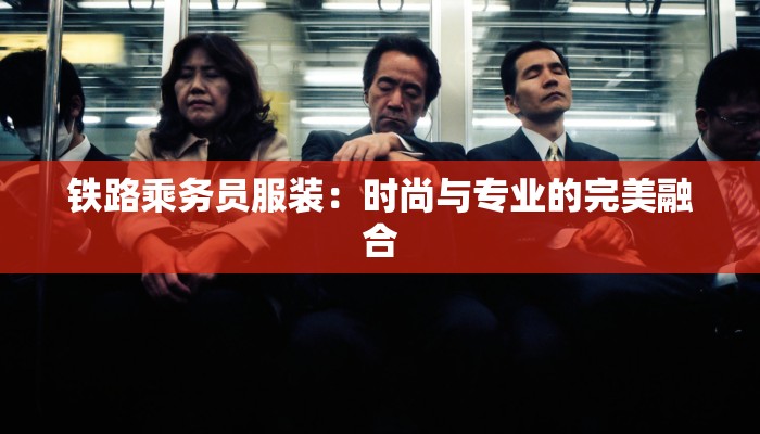 铁路乘务员服装:时尚与专业的完美融合 铁路乘务员服装:时尚与专业的完美融合