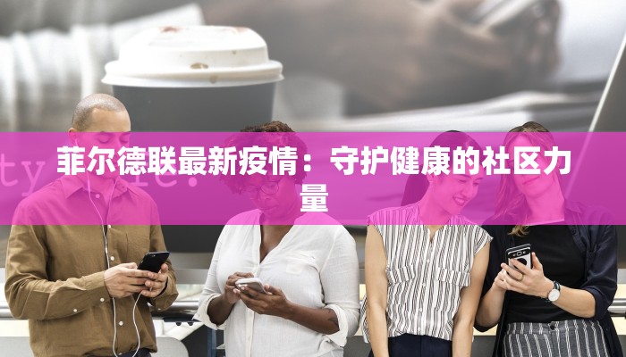 菲尔德联最新疫情:守护健康的社区力量 菲尔德联最新疫情:守护健康的社区力量
