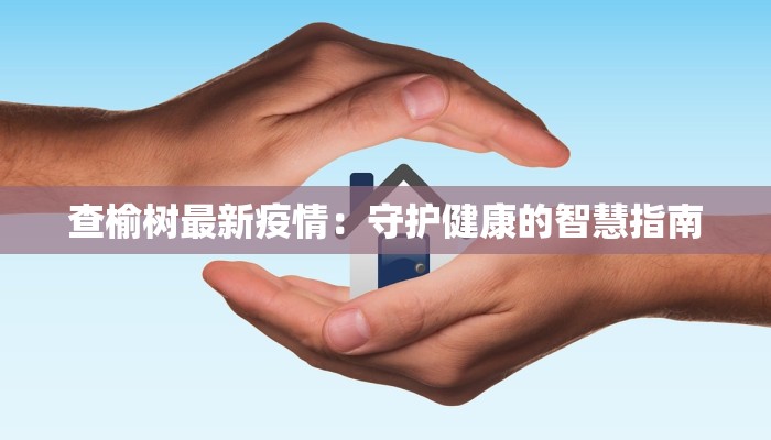 查榆树最新疫情:守护健康的智慧指南 查榆树最新疫情:守护健康的智慧指南