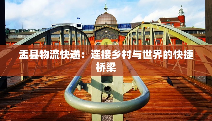 盂县物流快递:连接乡村与世界的快捷桥梁 盂县物流快递:连接乡村与世界的快捷桥梁
