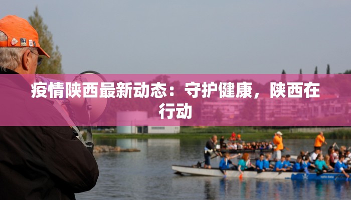 疫情陕西最新动态:守护健康,陕西在行动 疫情陕西最新动态:守护健康,陕西在行动