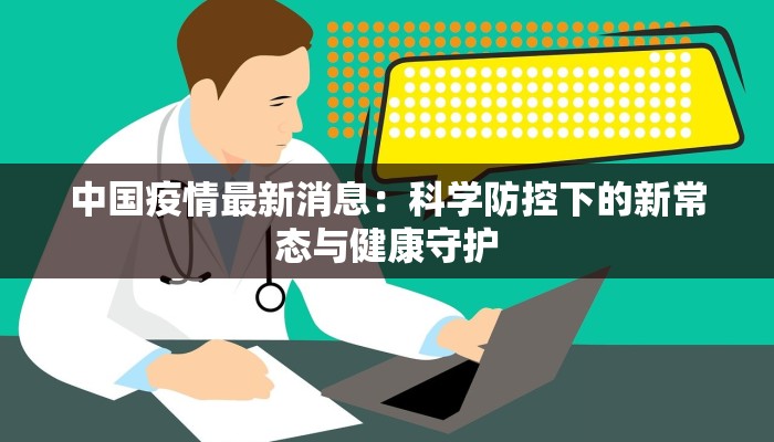 中国疫情最新消息:科学防控下的新常态与健康守护 中国疫情最新消息:科学防控下的新常态与健康守护