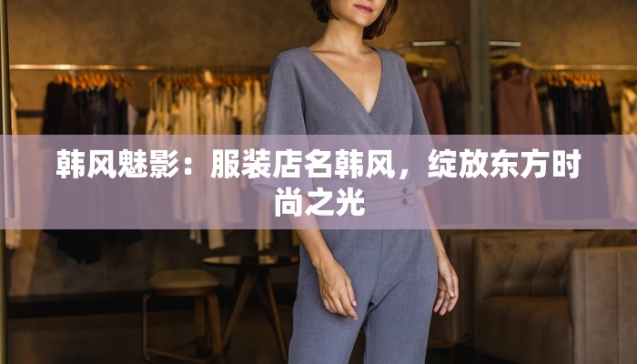 韩风魅影:服装店名韩风,绽放东方时尚之光 韩风魅影:服装店名韩风,绽放东方时尚之光
