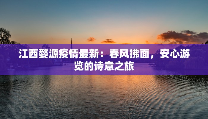 江西婺源疫情最新:春风拂面,安心游览的诗意之旅 江西婺源疫情最新:春风拂面,安心游览的诗意之旅