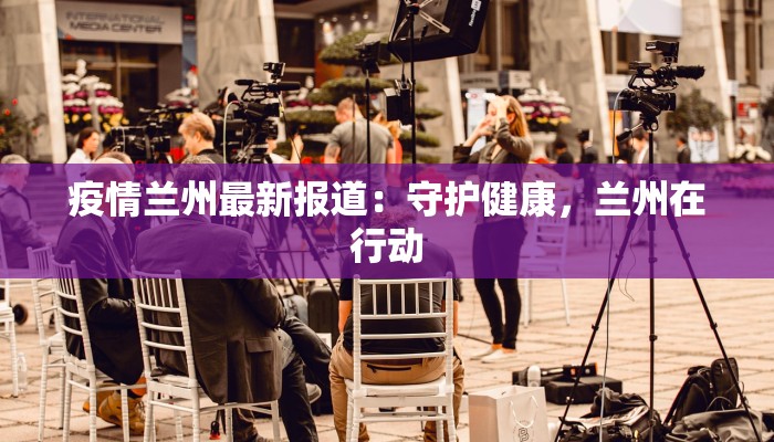 疫情兰州最新报道:守护健康,兰州在行动 疫情兰州最新报道:守护健康,兰州在行动