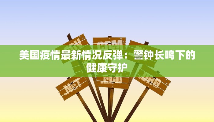 美国疫情最新情况反弹:警钟长鸣下的健康守护 美国疫情最新情况反弹:警钟长鸣下的健康守护